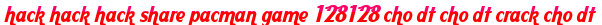 hack hack hack share pacman game 128128 cho dt cho dt crack cho dt moi